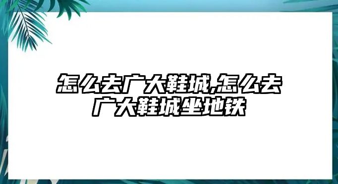 怎么去廣大鞋城,怎么去廣大鞋城坐地鐵