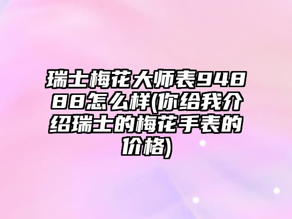 瑞士梅花大師表94888怎么樣(你給我介紹瑞士的梅花手表的價格)