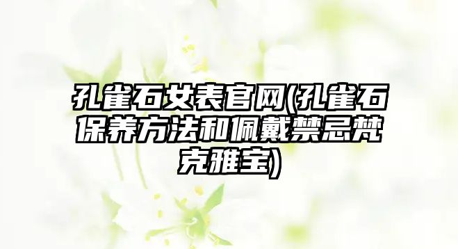 孔雀石女表官網(wǎng)(孔雀石保養(yǎng)方法和佩戴禁忌梵克雅寶)