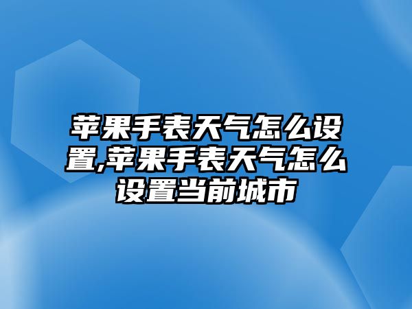 蘋果手表天氣怎么設(shè)置,蘋果手表天氣怎么設(shè)置當(dāng)前城市