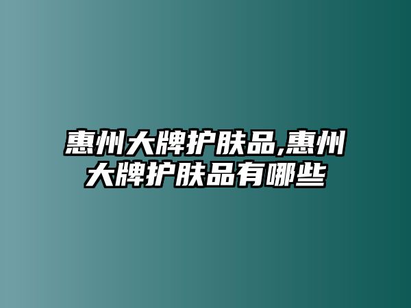 惠州大牌護膚品,惠州大牌護膚品有哪些