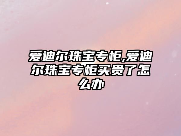 愛迪爾珠寶專柜,愛迪爾珠寶專柜買貴了怎么辦