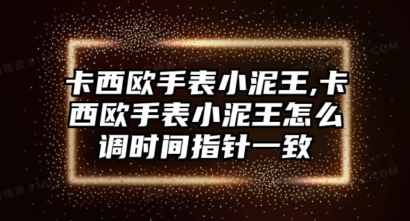 卡西歐手表小泥王,卡西歐手表小泥王怎么調時間指針一致