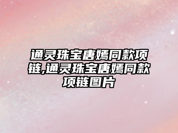 通靈珠寶唐嫣同款項鏈,通靈珠寶唐嫣同款項鏈圖片