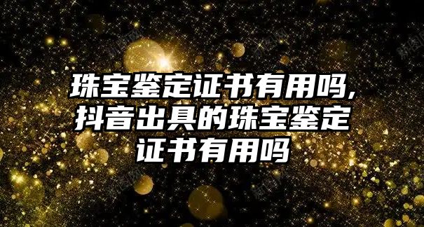 珠寶鑒定證書有用嗎,抖音出具的珠寶鑒定證書有用嗎