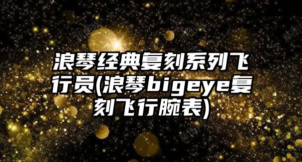 浪琴經典復刻系列飛行員(浪琴bigeye復刻飛行腕表)