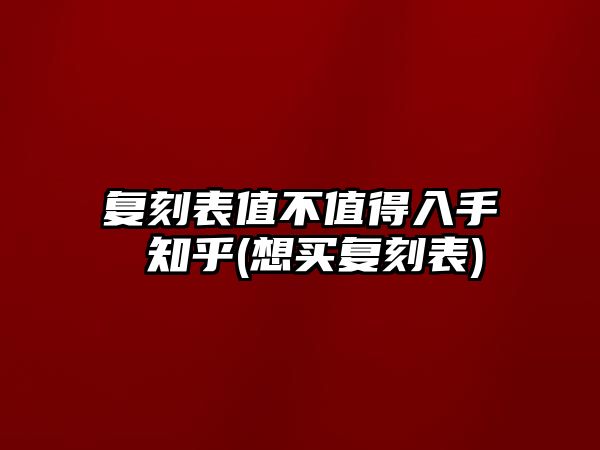 復(fù)刻表值不值得入手 知乎(想買復(fù)刻表)