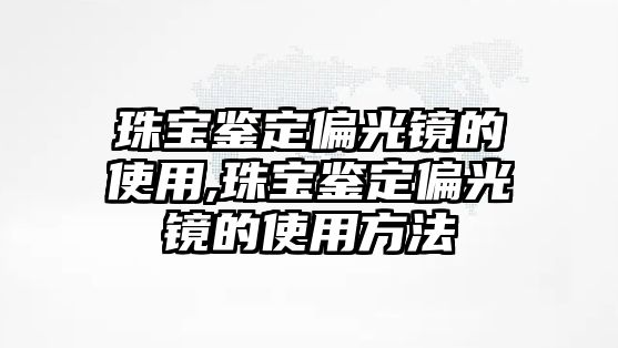 珠寶鑒定偏光鏡的使用,珠寶鑒定偏光鏡的使用方法