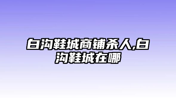 白溝鞋城商鋪殺人,白溝鞋城在哪