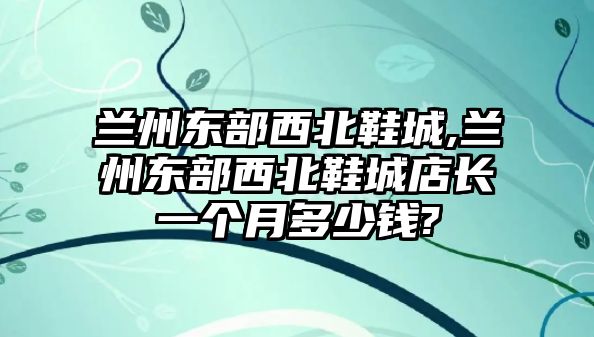 蘭州東部西北鞋城,蘭州東部西北鞋城店長一個月多少錢?