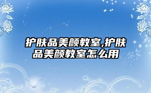 護膚品美顏教室,護膚品美顏教室怎么用