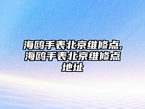 海鷗手表北京維修點,海鷗手表北京維修點地址