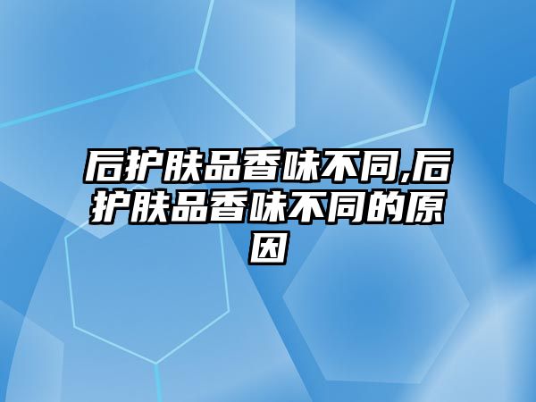 后護膚品香味不同,后護膚品香味不同的原因