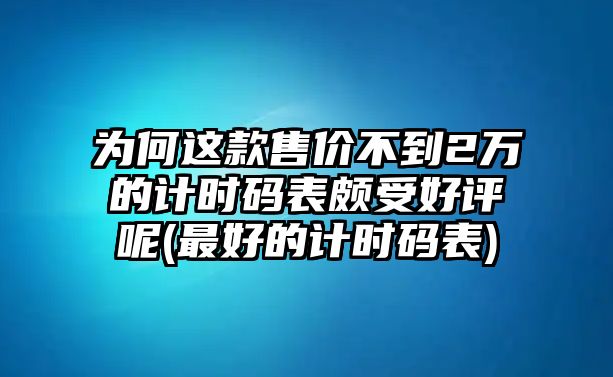 為何這款售價(jià)不到2萬的計(jì)時(shí)碼表頗受好評呢(最好的計(jì)時(shí)碼表)