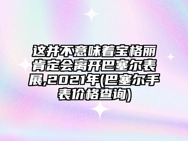 這并不意味著寶格麗肯定會離開巴塞爾表展,2021年(巴塞爾手表價格查詢)