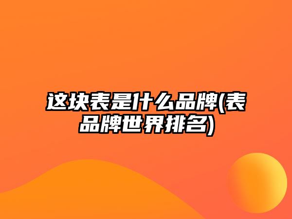 這塊表是什么品牌(表品牌世界排名)