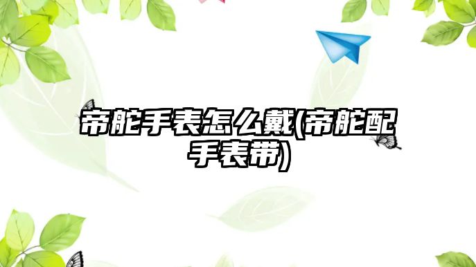 帝舵手表怎么戴(帝舵配手表帶)