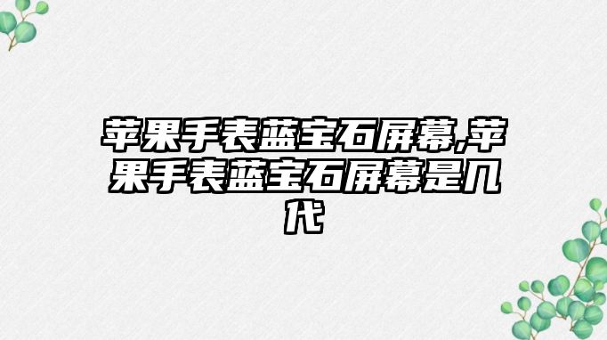 蘋果手表藍寶石屏幕,蘋果手表藍寶石屏幕是幾代