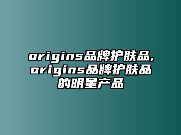 origins品牌護(hù)膚品,origins品牌護(hù)膚品的明星產(chǎn)品