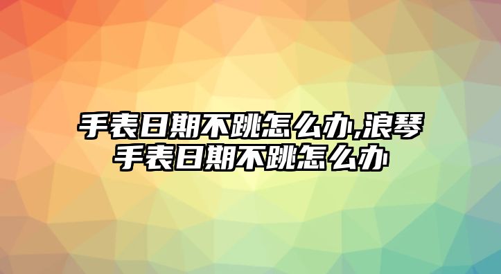 手表日期不跳怎么辦,浪琴手表日期不跳怎么辦