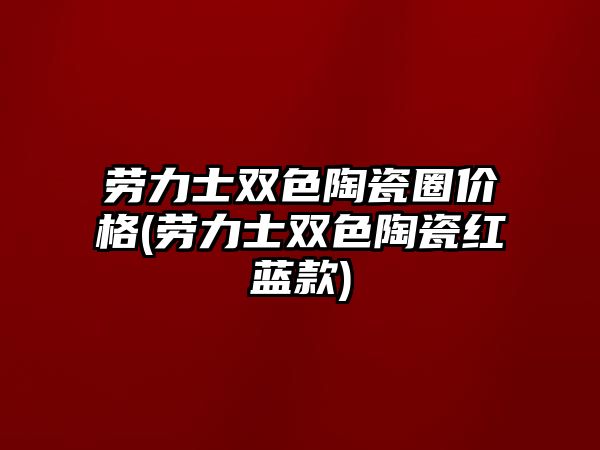 勞力士雙色陶瓷圈價格(勞力士雙色陶瓷紅藍款)