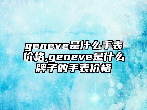 geneve是什么手表價格,geneve是什么牌子的手表價格