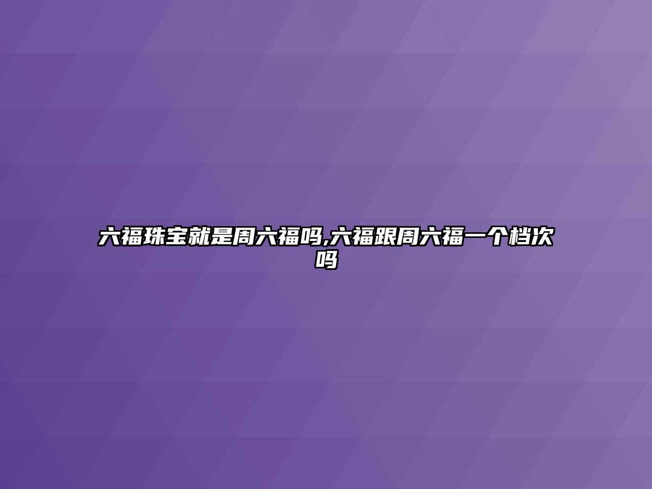 六福珠寶就是周六福嗎,六福跟周六福一個檔次嗎