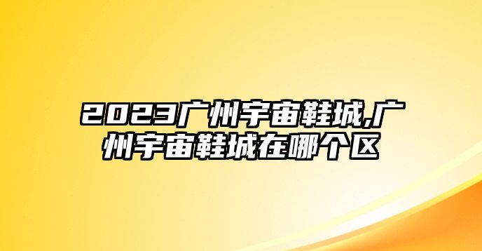 2023廣州宇宙鞋城,廣州宇宙鞋城在哪個區