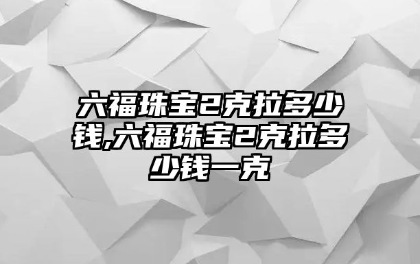 六福珠寶2克拉多少錢,六福珠寶2克拉多少錢一克