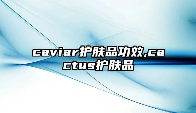 caviar護(hù)膚品功效,cactus護(hù)膚品