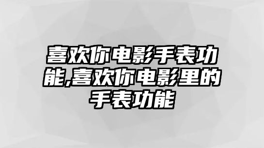 喜歡你電影手表功能,喜歡你電影里的手表功能