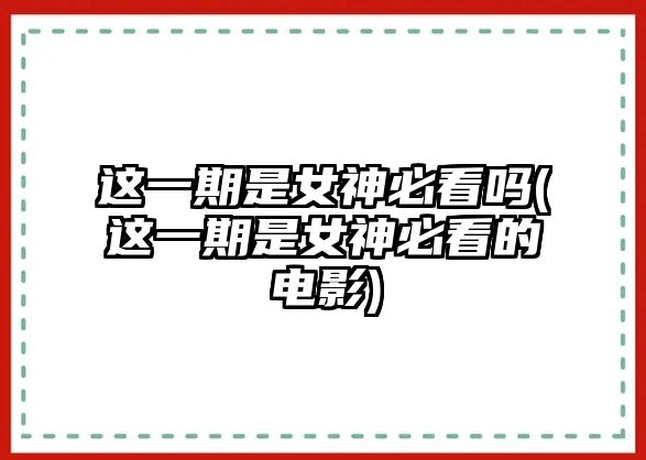 這一期是女神必看嗎(這一期是女神必看的電影)