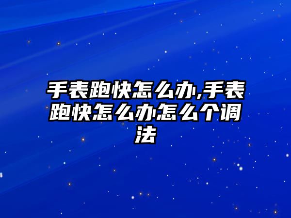 手表跑快怎么辦,手表跑快怎么辦怎么個調(diào)法