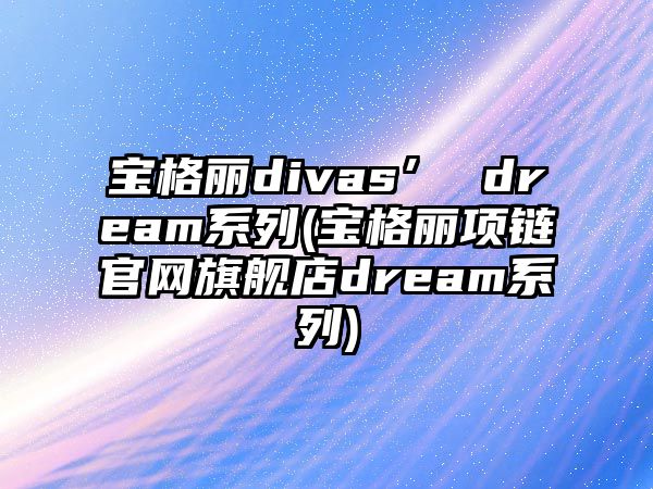 寶格麗divas’ dream系列(寶格麗項鏈官網旗艦店dream系列)