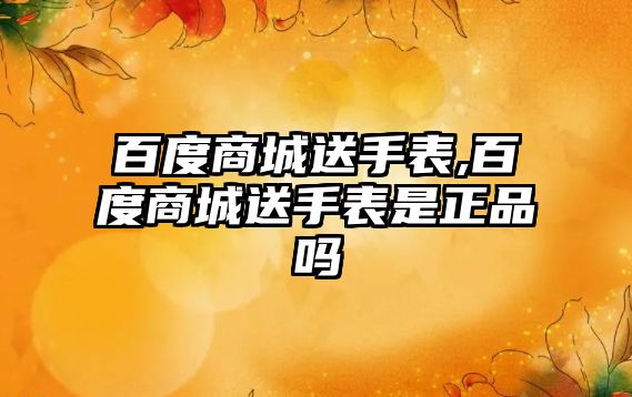 百度商城送手表,百度商城送手表是正品嗎