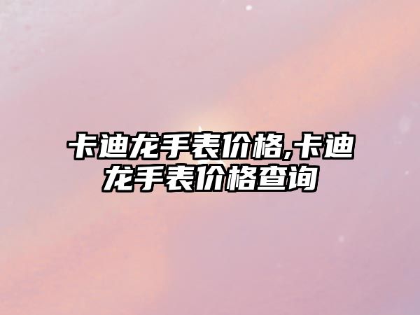 卡迪龍手表價(jià)格,卡迪龍手表價(jià)格查詢