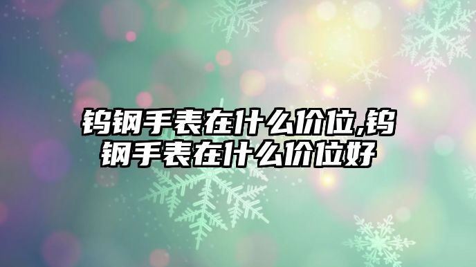 鎢鋼手表在什么價(jià)位,鎢鋼手表在什么價(jià)位好