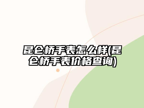 昆侖橋手表怎么樣(昆侖橋手表價格查詢)