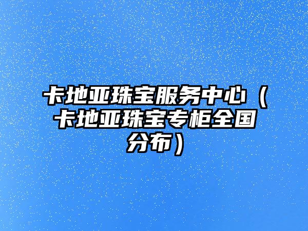 卡地亞珠寶服務(wù)中心（卡地亞珠寶專柜全國(guó)分布）