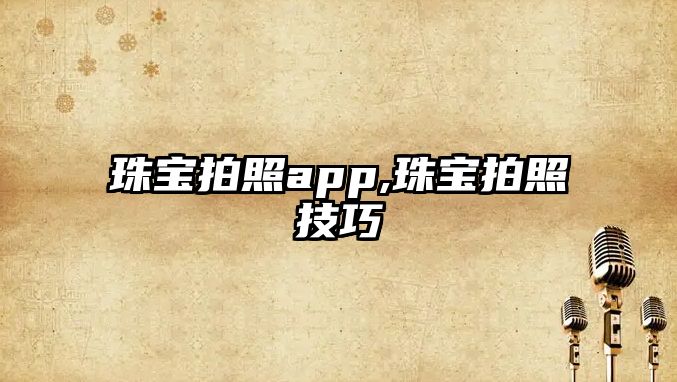 珠寶拍照app,珠寶拍照技巧