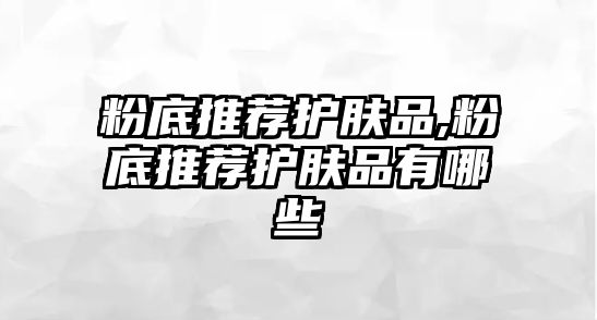 粉底推薦護膚品,粉底推薦護膚品有哪些