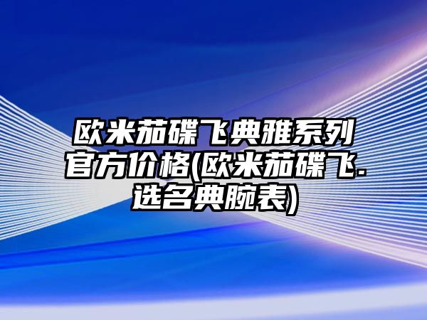 歐米茄碟飛典雅系列官方價格(歐米茄碟飛.選名典腕表)