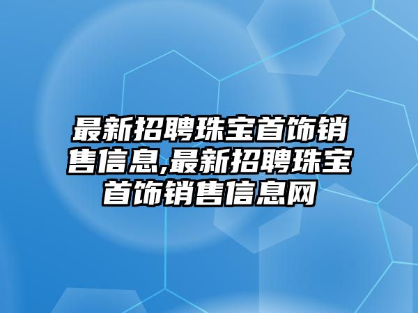 最新招聘珠寶首飾銷售信息,最新招聘珠寶首飾銷售信息網