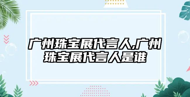 廣州珠寶展代言人,廣州珠寶展代言人是誰