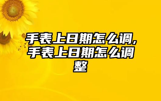 手表上日期怎么調(diào),手表上日期怎么調(diào)整