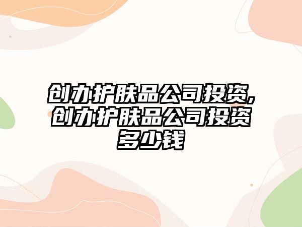 創辦護膚品公司投資,創辦護膚品公司投資多少錢