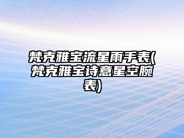 梵克雅寶流星雨手表(梵克雅寶詩意星空腕表)