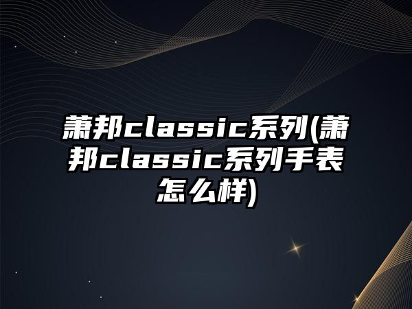 蕭邦classic系列(蕭邦classic系列手表怎么樣)