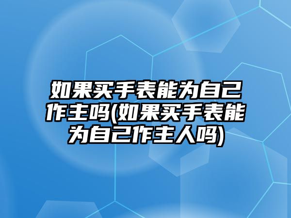 如果買手表能為自己作主嗎(如果買手表能為自己作主人嗎)