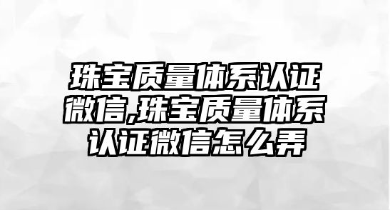 珠寶質(zhì)量體系認(rèn)證微信,珠寶質(zhì)量體系認(rèn)證微信怎么弄